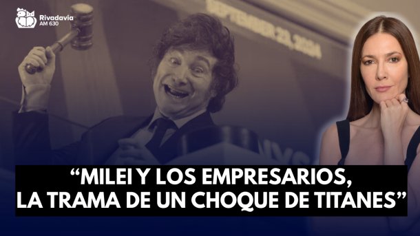 "Milei y los empresarios, la trama de un choque de titanes"
